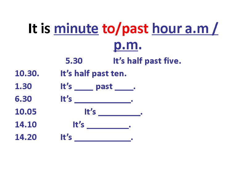 It is minute to/past hour a.m / p.m. 5.30    It’s half